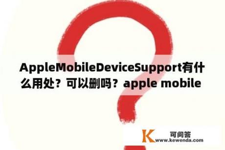 AppleMobileDeviceSupport有什么用处？可以删吗？apple mobile device怎么启动？