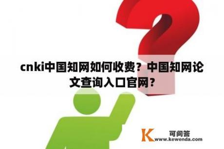 cnki中国知网如何收费？中国知网论文查询入口官网？