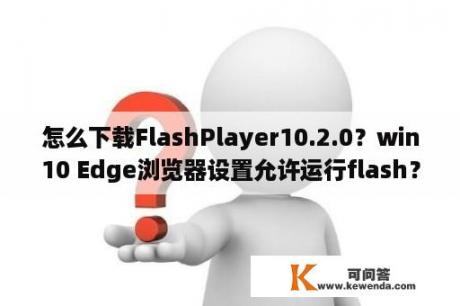 怎么下载FlashPlayer10.2.0？win10 Edge浏览器设置允许运行flash？
