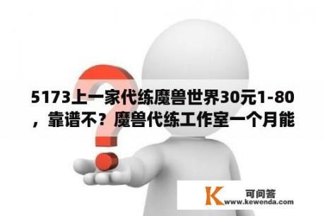 5173上一家代练魔兽世界30元1-80，靠谱不？魔兽代练工作室一个月能练多少金币？