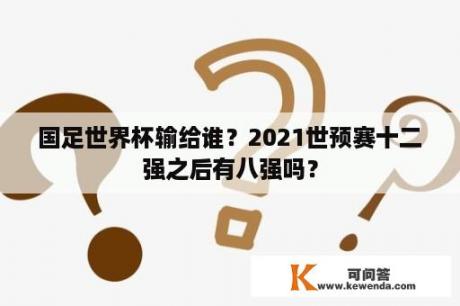 国足世界杯输给谁？2021世预赛十二强之后有八强吗？