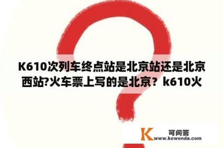 K610次列车终点站是北京站还是北京西站?火车票上写的是北京？k610火车车速多少？