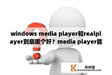 windows media player和realplayer到底哪个好？media player能播放什么格式？