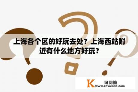 上海各个区的好玩去处？上海西站附近有什么地方好玩？