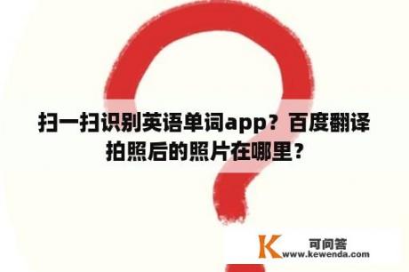 扫一扫识别英语单词app？百度翻译拍照后的照片在哪里？