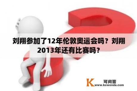 刘翔参加了12年伦敦奥运会吗？刘翔2013年还有比赛吗？