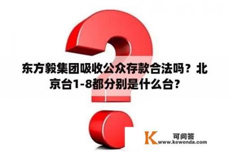 东方毅集团吸收公众存款合法吗？北京台1-8都分别是什么台？