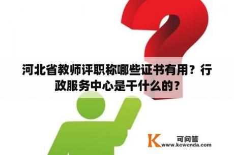 河北省教师评职称哪些证书有用？行政服务中心是干什么的？