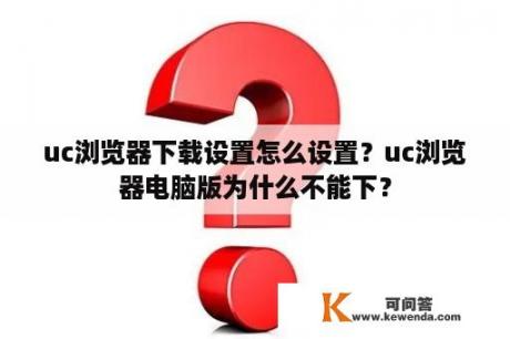 uc浏览器下载设置怎么设置？uc浏览器电脑版为什么不能下？