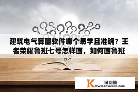 建筑电气算量软件哪个易学且准确？王者荣耀鲁班七号怎样画，如何画鲁班七号？