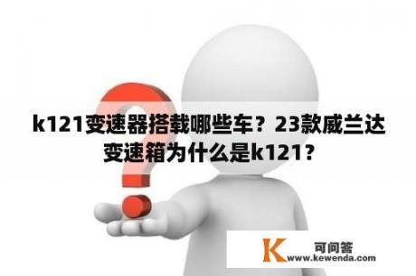 k121变速器搭载哪些车？23款威兰达变速箱为什么是k121？