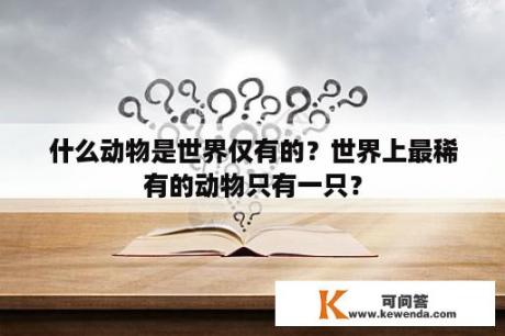 什么动物是世界仅有的？世界上最稀有的动物只有一只？