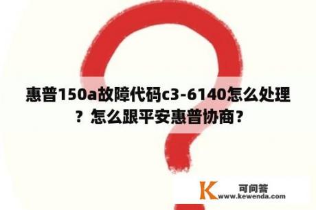 惠普150a故障代码c3-6140怎么处理？怎么跟平安惠普协商？