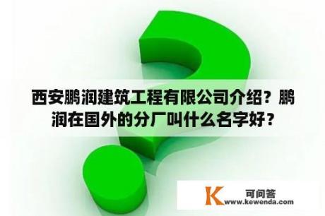 西安鹏润建筑工程有限公司介绍？鹏润在国外的分厂叫什么名字好？