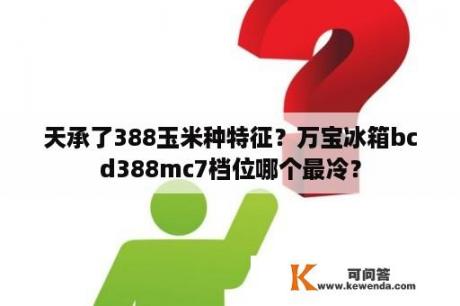 天承了388玉米种特征？万宝冰箱bcd388mc7档位哪个最冷？