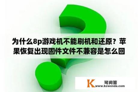 为什么8p游戏机不能刷机和还原？苹果恢复出现固件文件不兼容是怎么回事啊怎么解决啊多一点方法？