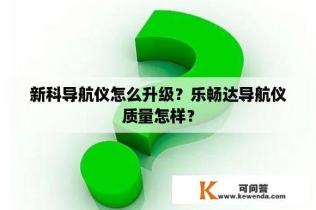 新科导航仪怎么升级？乐畅达导航仪质量怎样？