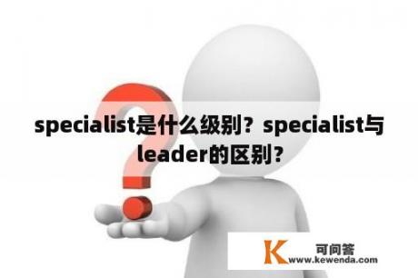 specialist是什么级别？specialist与leader的区别？