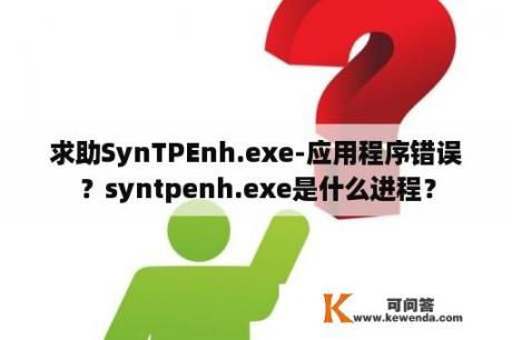 求助SynTPEnh.exe-应用程序错误？syntpenh.exe是什么进程？