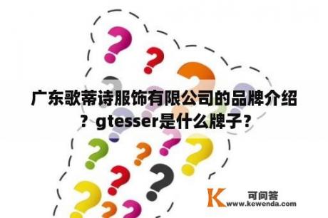 广东歌蒂诗服饰有限公司的品牌介绍？gtesser是什么牌子？