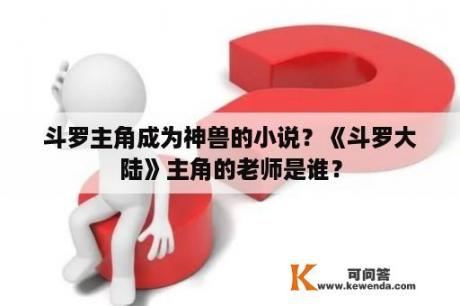 斗罗主角成为神兽的小说？《斗罗大陆》主角的老师是谁？