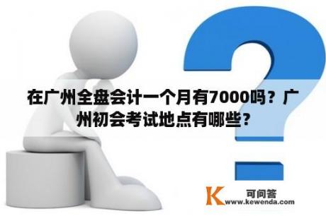 在广州全盘会计一个月有7000吗？广州初会考试地点有哪些？