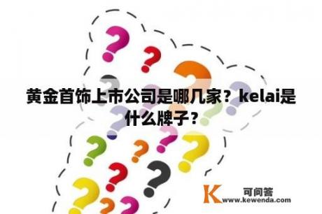 黄金首饰上市公司是哪几家？kelai是什么牌子？