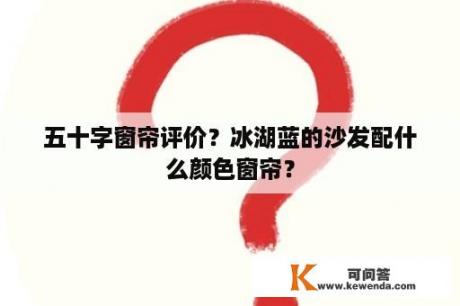 五十字窗帘评价？冰湖蓝的沙发配什么颜色窗帘？