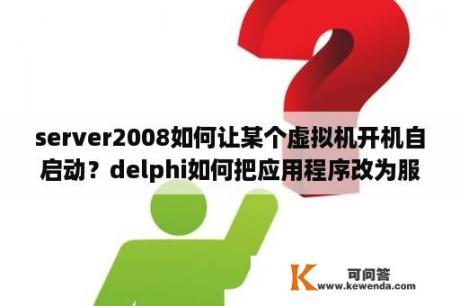 server2008如何让某个虚拟机开机自启动？delphi如何把应用程序改为服务程序？
