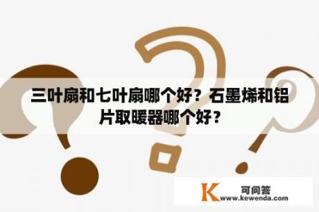 三叶扇和七叶扇哪个好？石墨烯和铝片取暖器哪个好？