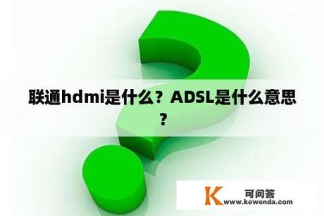 联通hdmi是什么？ADSL是什么意思？