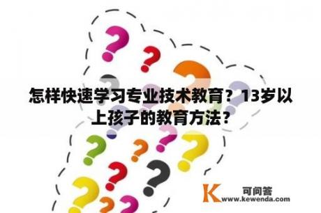 怎样快速学习专业技术教育？13岁以上孩子的教育方法？