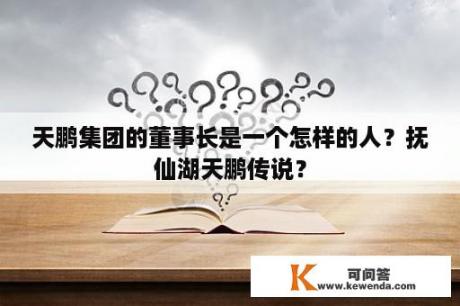 天鹏集团的董事长是一个怎样的人？抚仙湖天鹏传说？