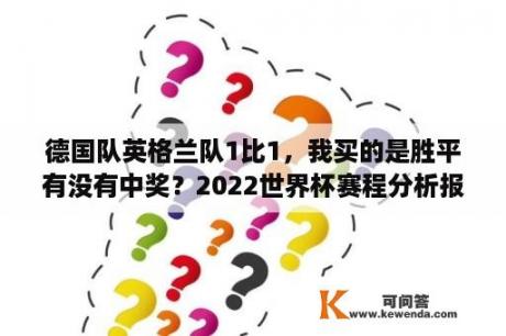 德国队英格兰队1比1，我买的是胜平有没有中奖？2022世界杯赛程分析报告？