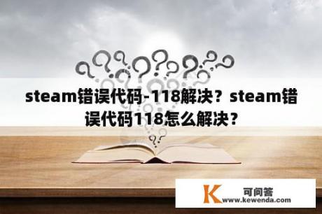 steam错误代码-118解决？steam错误代码118怎么解决？