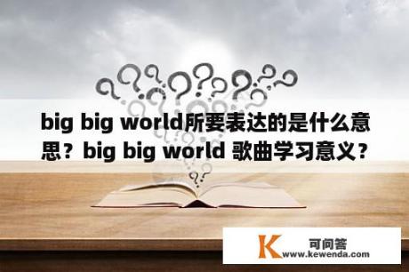 big big world所要表达的是什么意思？big big world 歌曲学习意义？