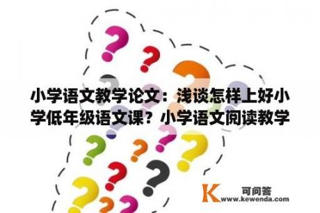 小学语文教学论文：浅谈怎样上好小学低年级语文课？小学语文阅读教学论文