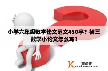 小学六年级数学论文范文450字？初三数学小论文怎么写？