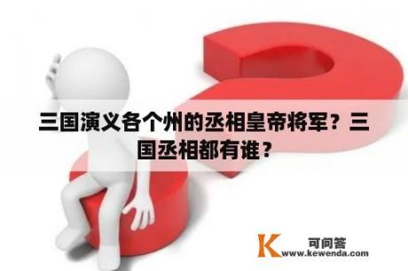 三国演义各个州的丞相皇帝将军？三国丞相都有谁？