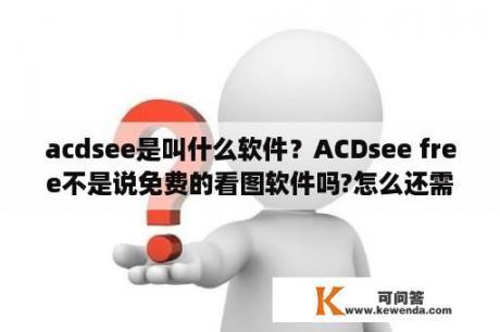 acdsee是叫什么软件？ACDsee free不是说免费的看图软件吗?怎么还需要密匙?跪求密匙，不要说让我注册之类的，看不懂英语？