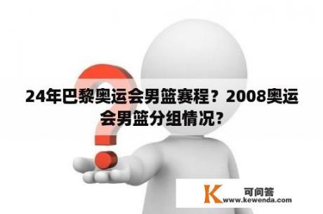 24年巴黎奥运会男篮赛程？2008奥运会男篮分组情况？