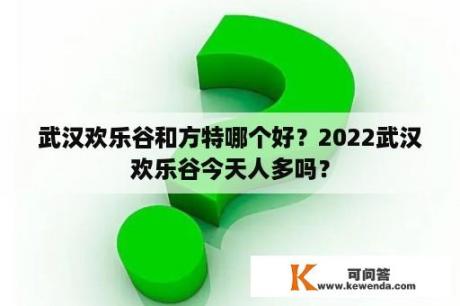 武汉欢乐谷和方特哪个好？2022武汉欢乐谷今天人多吗？