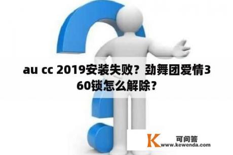 au cc 2019安装失败？劲舞团爱情360锁怎么解除？