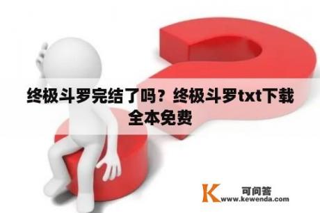 终极斗罗完结了吗？终极斗罗txt下载全本免费