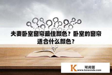 夫妻卧室窗帘最佳颜色？卧室的窗帘适合什么颜色？