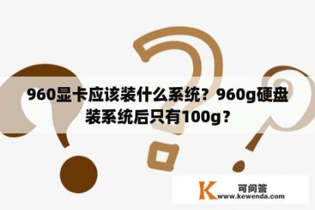 960显卡应该装什么系统？960g硬盘装系统后只有100g？