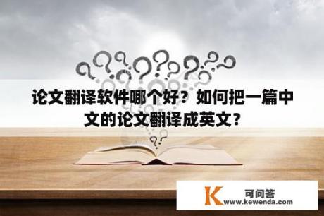 论文翻译软件哪个好？如何把一篇中文的论文翻译成英文？