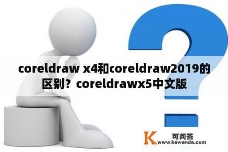 coreldraw x4和coreldraw2019的区别？coreldrawx5中文版