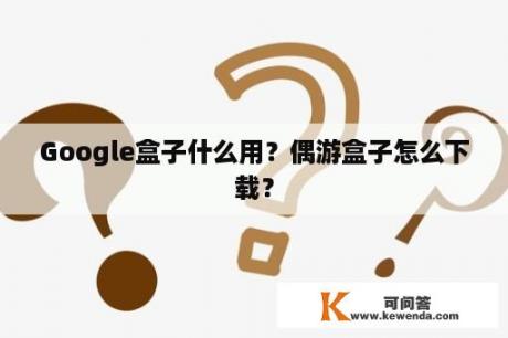 Google盒子什么用？偶游盒子怎么下载？