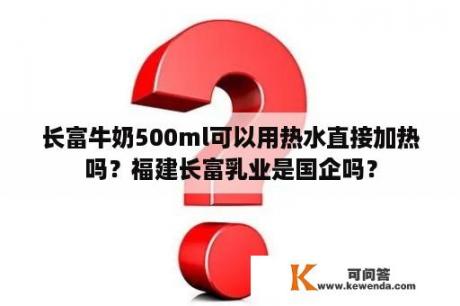 长富牛奶500ml可以用热水直接加热吗？福建长富乳业是国企吗？